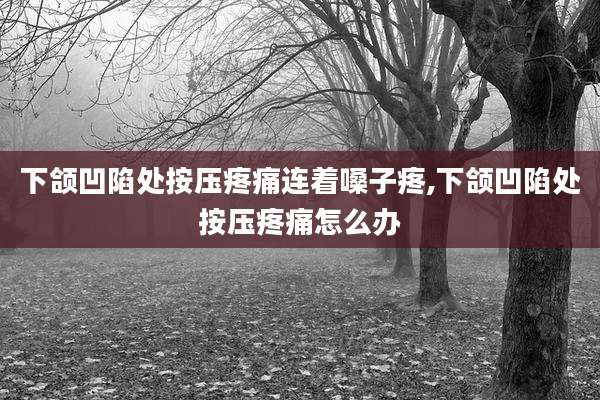 下颌凹陷处按压疼痛连着嗓子疼,下颌凹陷处按压疼痛怎么办
