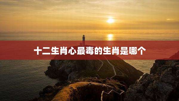 十二生肖心最毒的生肖是哪个