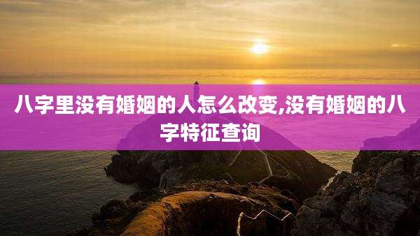 八字里没有婚姻的人怎么改变,没有婚姻的八字特征查询