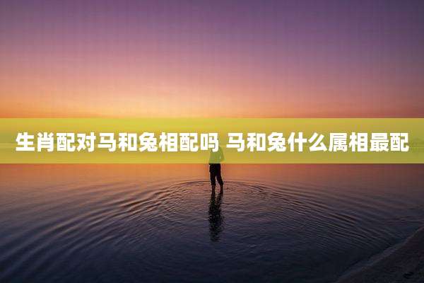 生肖配对马和兔相配吗 马和兔什么属相最配
