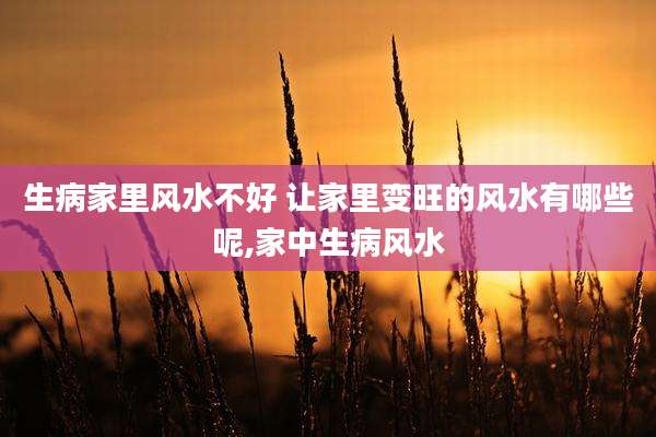 生病家里风水不好 让家里变旺的风水有哪些呢,家中生病风水