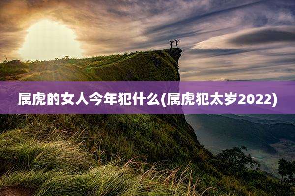 属虎的女人今年犯什么(属虎犯太岁2022)