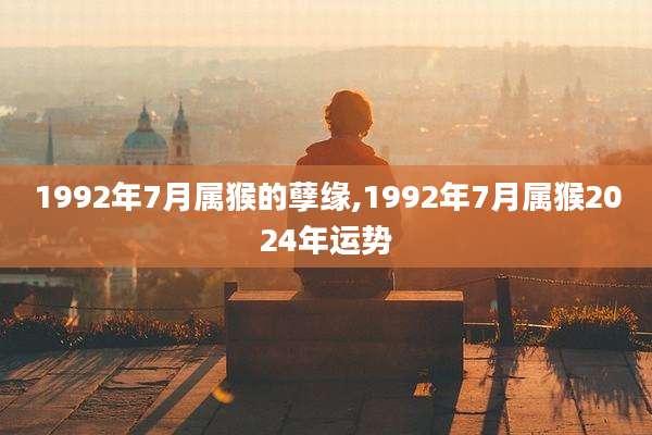 1992年7月属猴的孽缘,1992年7月属猴2024年运势