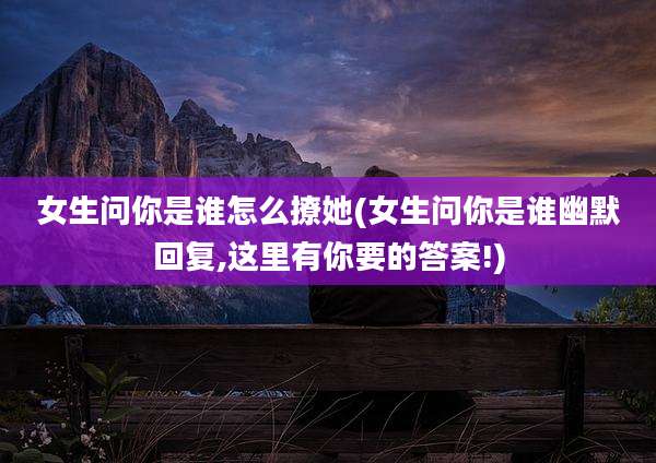 女生问你是谁怎么撩她(女生问你是谁幽默回复,这里有你要的答案!)
