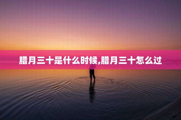 腊月三十是什么时候,腊月三十怎么过