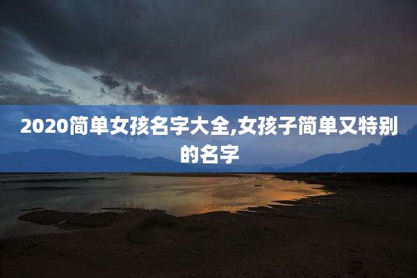 2020简单女孩名字大全,女孩子简单又特别的名字