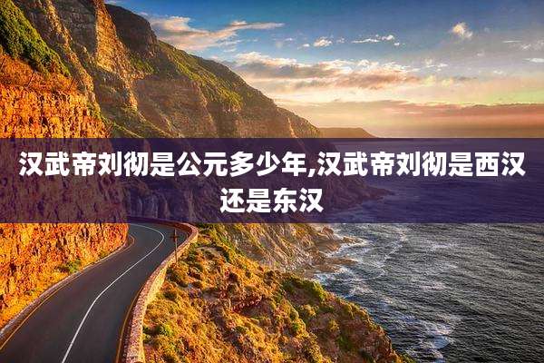 汉武帝刘彻是公元多少年,汉武帝刘彻是西汉还是东汉