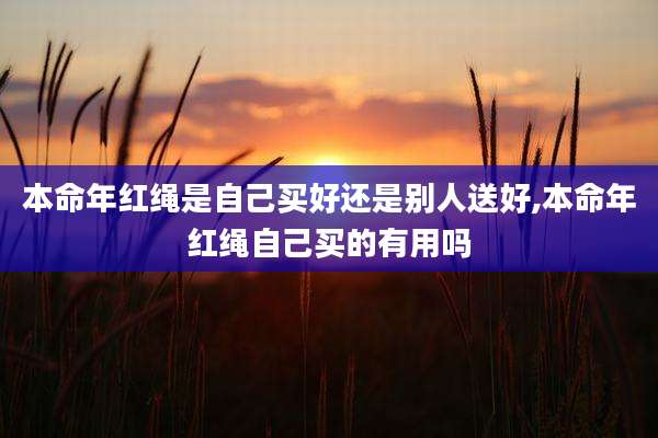 本命年红绳是自己买好还是别人送好,本命年红绳自己买的有用吗