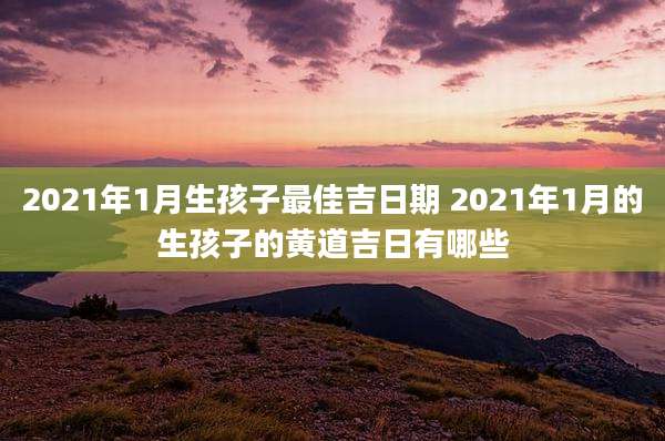 2021年1月生孩子最佳吉日期 2021年1月的生孩子的黄道吉日有哪些