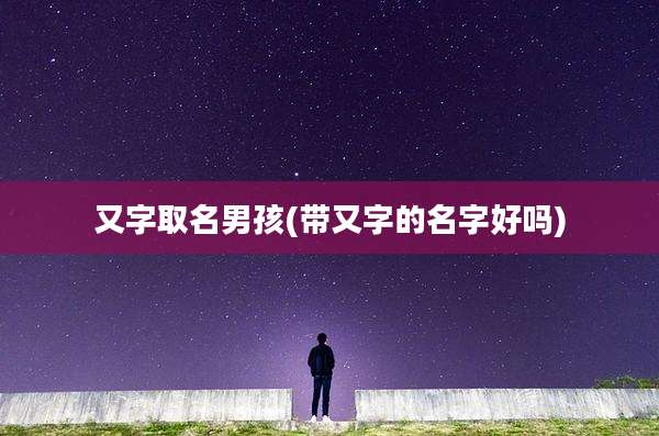 又字取名男孩(带又字的名字好吗)