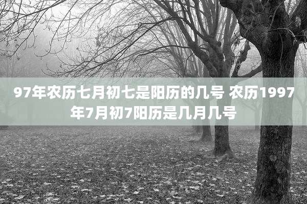 97年农历七月初七是阳历的几号 农历1997年7月初7阳历是几月几号
