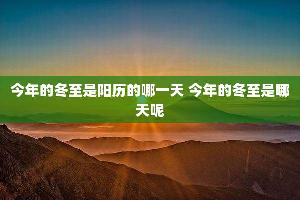 今年的冬至是阳历的哪一天 今年的冬至是哪天呢