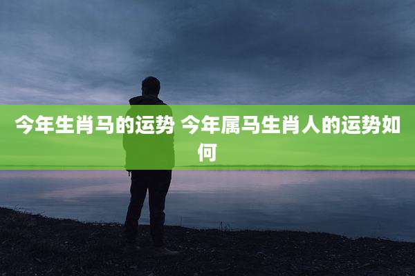 今年生肖马的运势 今年属马生肖人的运势如何