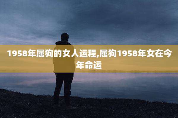 1958年属狗的女人运程,属狗1958年女在今年命运