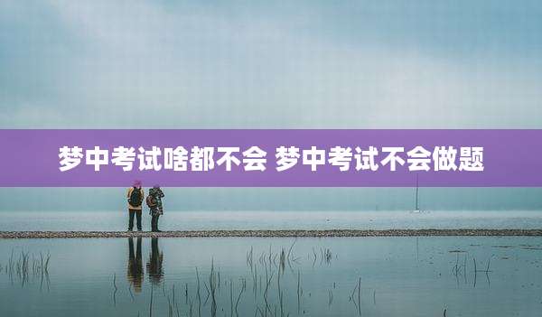 梦中考试啥都不会 梦中考试不会做题