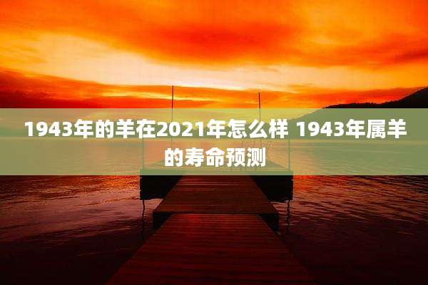 1943年的羊在2021年怎么样 1943年属羊的寿命预测