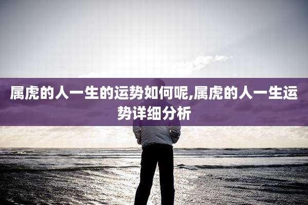 属虎的人一生的运势如何呢,属虎的人一生运势详细分析