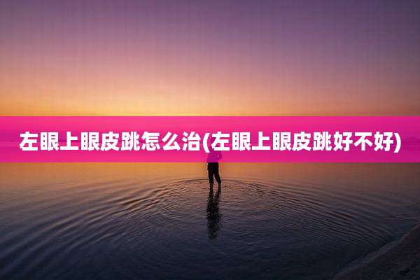 左眼上眼皮跳怎么治(左眼上眼皮跳好不好)