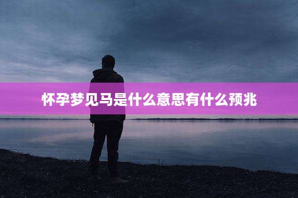 怀孕梦见马是什么意思有什么预兆