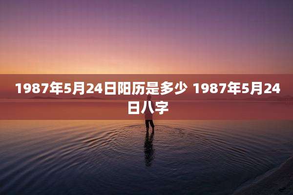 1987年5月24日阳历是多少 1987年5月24日八字