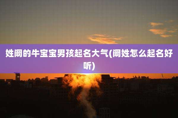 姓阚的牛宝宝男孩起名大气(阚姓怎么起名好听)