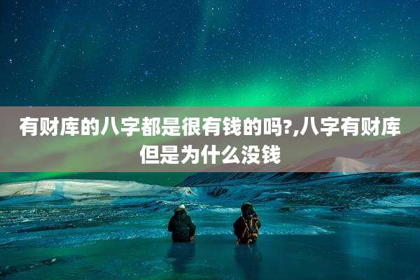 有财库的八字都是很有钱的吗?,八字有财库但是为什么没钱