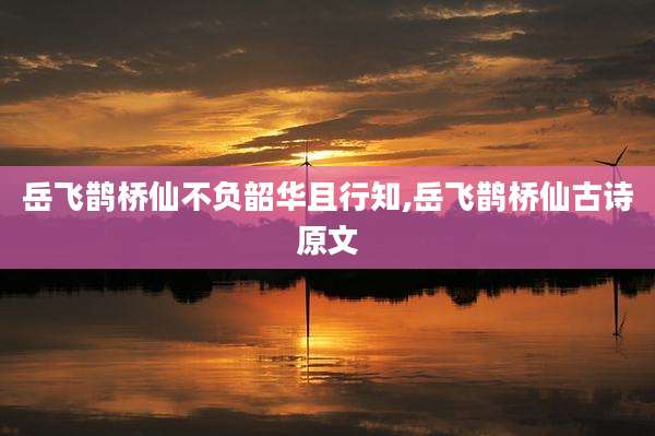 岳飞鹊桥仙不负韶华且行知,岳飞鹊桥仙古诗原文
