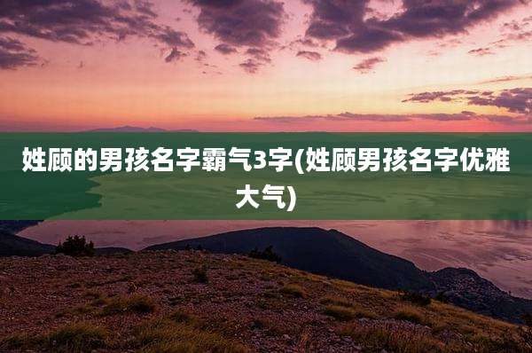 姓顾的男孩名字霸气3字(姓顾男孩名字优雅大气)