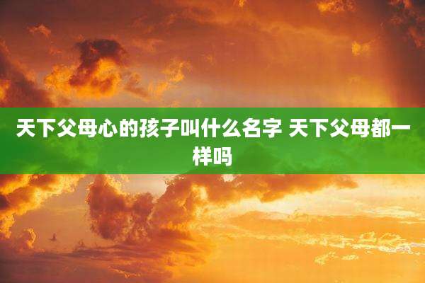 天下父母心的孩子叫什么名字 天下父母都一样吗