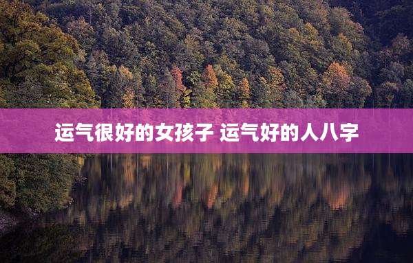 运气很好的女孩子 运气好的人八字