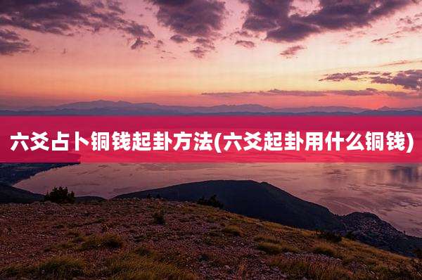 六爻占卜铜钱起卦方法(六爻起卦用什么铜钱)