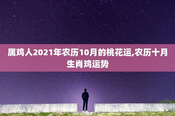 属鸡人2021年农历10月的桃花运,农历十月生肖鸡运势