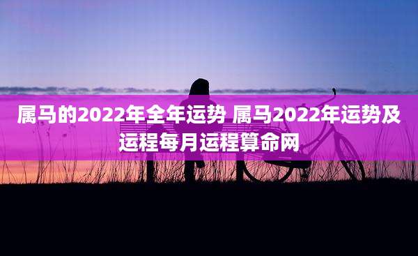 属马的2022年全年运势 属马2022年运势及运程每月运程算命网