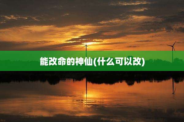 能改命的神仙(什么可以改)