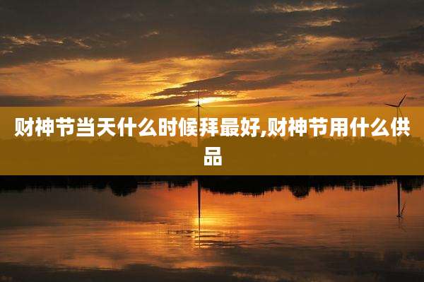 财神节当天什么时候拜最好,财神节用什么供品