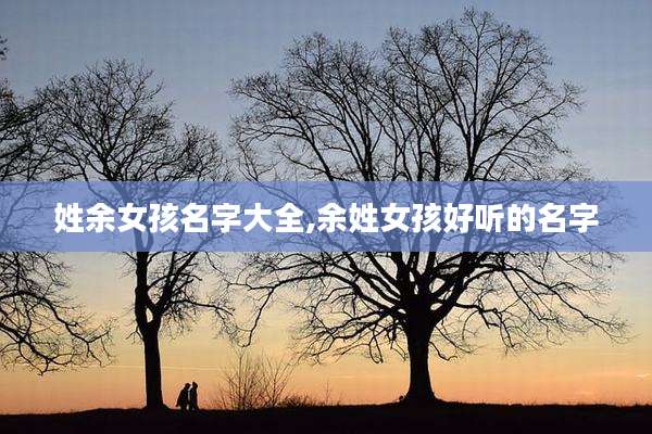 姓余女孩名字大全,余姓女孩好听的名字