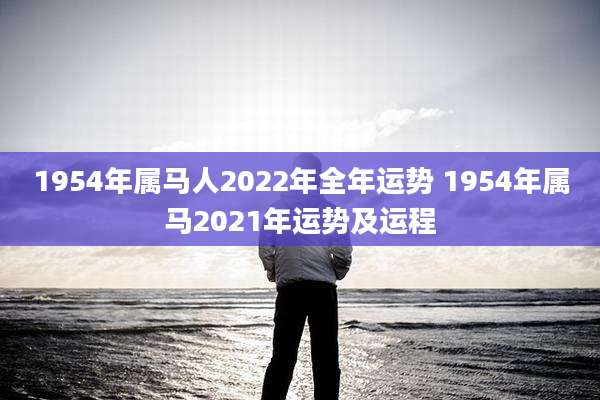 1954年属马人2022年全年运势 1954年属马2021年运势及运程