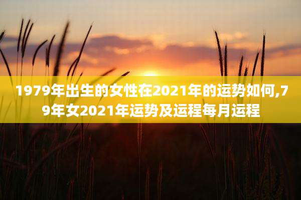 1979年出生的女性在2021年的运势如何,79年女2021年运势及运程每月运程