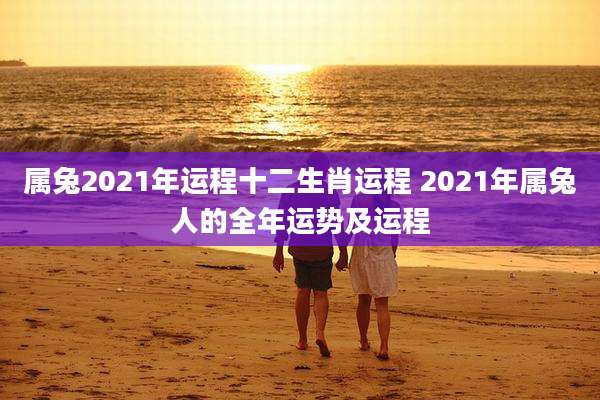 属兔2021年运程十二生肖运程 2021年属兔人的全年运势及运程