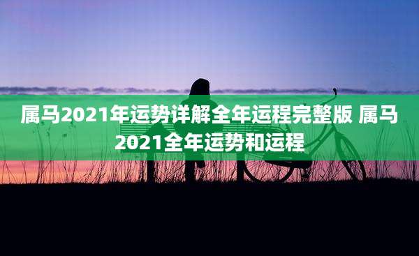 属马2021年运势详解全年运程完整版 属马2021全年运势和运程