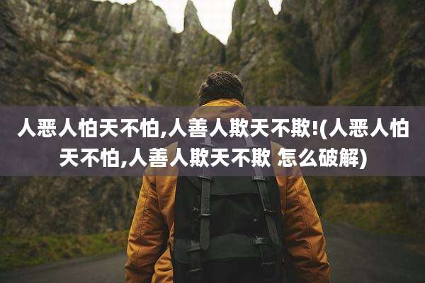 人恶人怕天不怕,人善人欺天不欺!(人恶人怕天不怕,人善人欺天不欺 怎么破解)