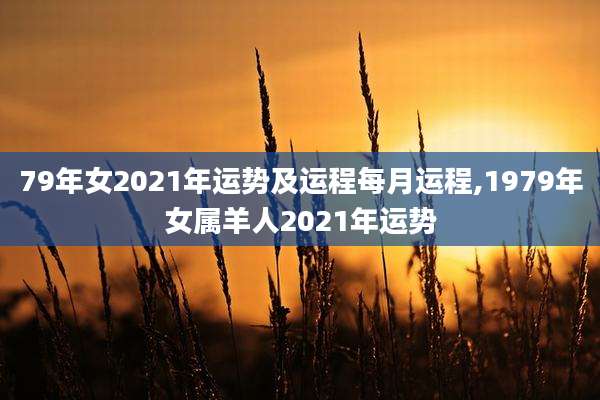 79年女2021年运势及运程每月运程,1979年女属羊人2021年运势