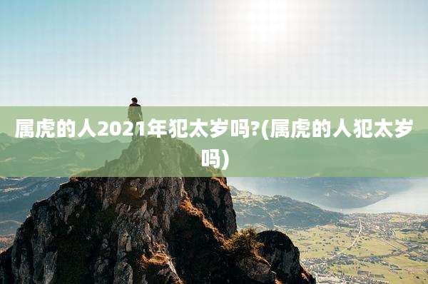 属虎的人2021年犯太岁吗?(属虎的人犯太岁吗)