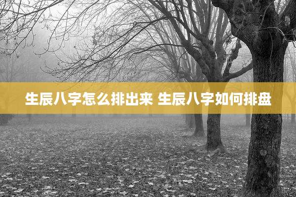 生辰八字怎么排出来 生辰八字如何排盘