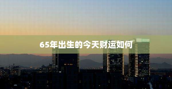 65年出生的今天财运如何