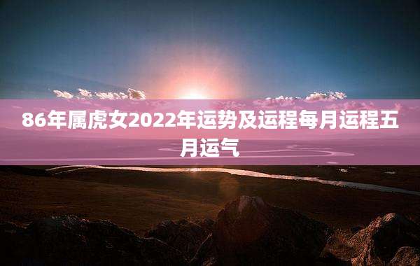 86年属虎女2022年运势及运程每月运程五月运气