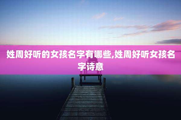 姓周好听的女孩名字有哪些,姓周好听女孩名字诗意