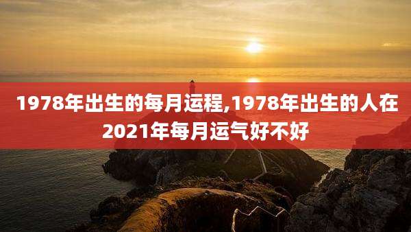 1978年出生的每月运程,1978年出生的人在2021年每月运气好不好