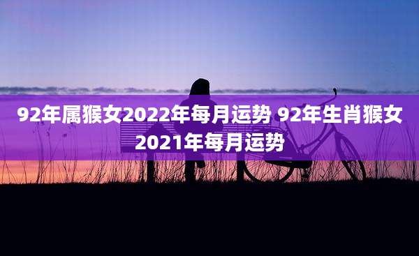 92年属猴女2022年每月运势 92年生肖猴女2021年每月运势