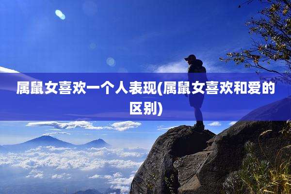 属鼠女喜欢一个人表现(属鼠女喜欢和爱的区别)